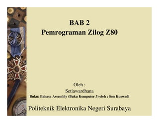 BAB 2
Pemrograman Zilog Z80
Oleh :
Setiawardhana
Buku: Bahasa Assembly (Buku Komputer 3) oleh : Son Kuswadi
Politeknik Elektronika Negeri Surabaya
 