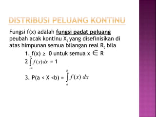 Fungsi f(x) adalah fungsi padat peluang
peubah acak kontinu Xt yang disefinisikan di
atas himpunan semua bilangan real Rt bila
1. f(x) ≥ 0 untuk semua x R
2 = 1
3. P(a < X <b) =
dxxf


)(


b
a
dxxf )(
 