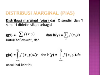 Distribusi marginal (pias) dari X sendiri dan Y
sendiri didefinisikan sebagai
g(x) = dan h(y) =
Untuk hal diskret, dan
g(x) = dan h(y) =
untuk hal kontinu
y
yxf ),( x
yxf ),(



dyyxf ),( 


dxyxf ),(
 
