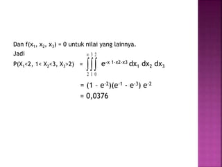 Dan f(x1, x2, x3) = 0 untuk nilai yang lainnya.
Jadi
P(X1<2, 1< X2<3, X3>2) = e-x 1-x2-x3 dx1 dx2 dx3
= (1 – e-2)(e-1 - e-3) e-2
= 0,0376


2
3
1
2
0
 