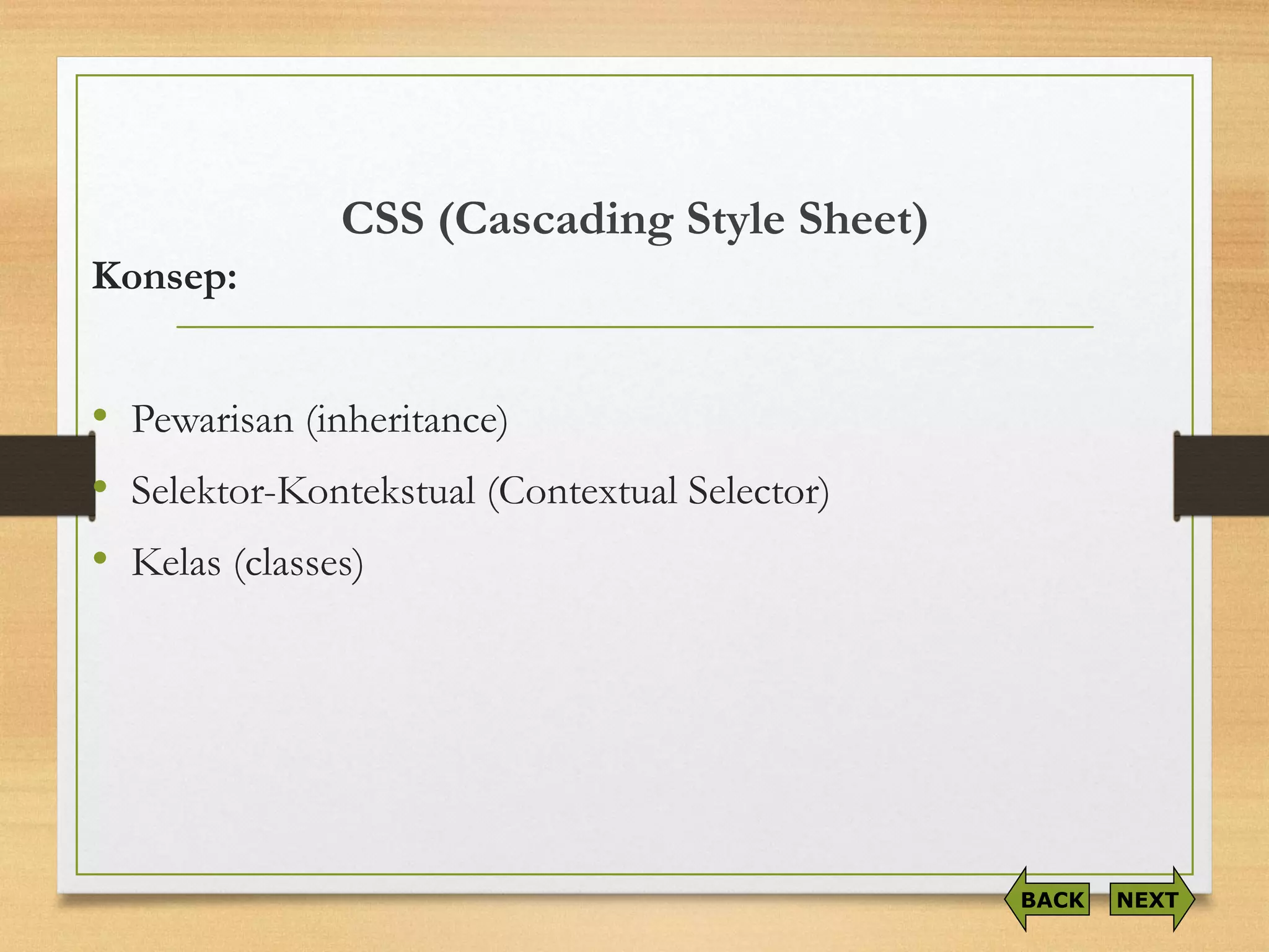 CSS (Cascading Style Sheet) 
Konsep: 
•Pewarisan (inheritance) 
•Selektor-Kontekstual (Contextual Selector) 
•Kelas (classes) 
NEXT 
BACK  