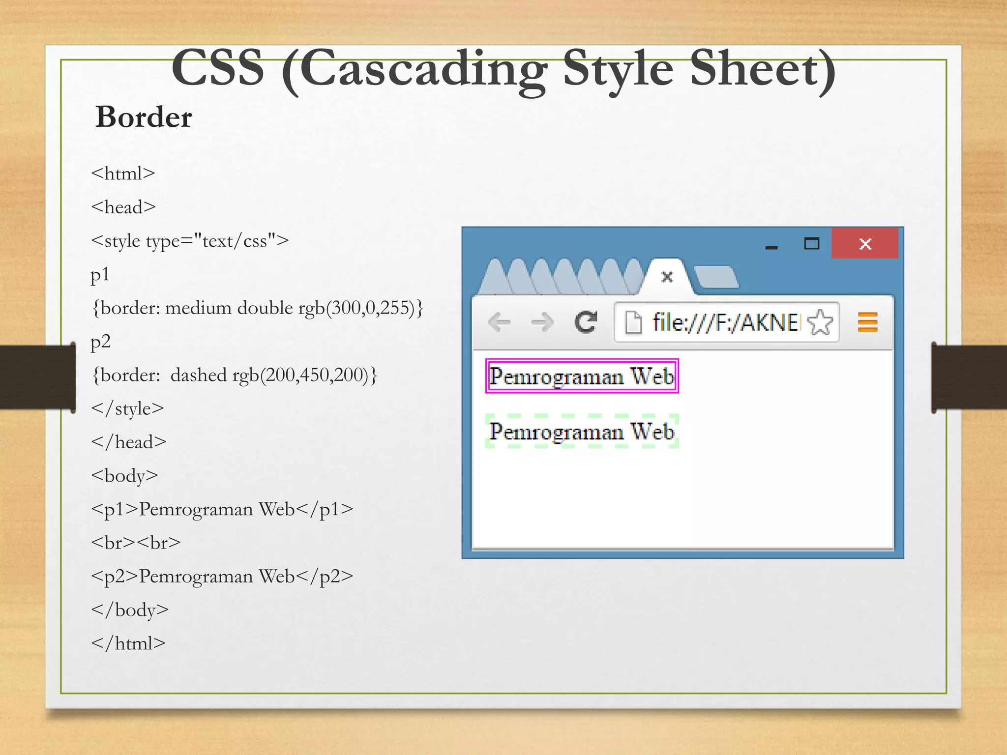 CSS (Cascading Style Sheet) 
<html> 
<head> 
<style type="text/css"> 
p1 
{border: medium double rgb(300,0,255)} 
p2 
{border: dashed rgb(200,450,200)} 
</style> 
</head> 
<body> 
<p1>Pemrograman Web</p1> 
<br><br> 
<p2>Pemrograman Web</p2> 
</body> 
</html> 
Border  