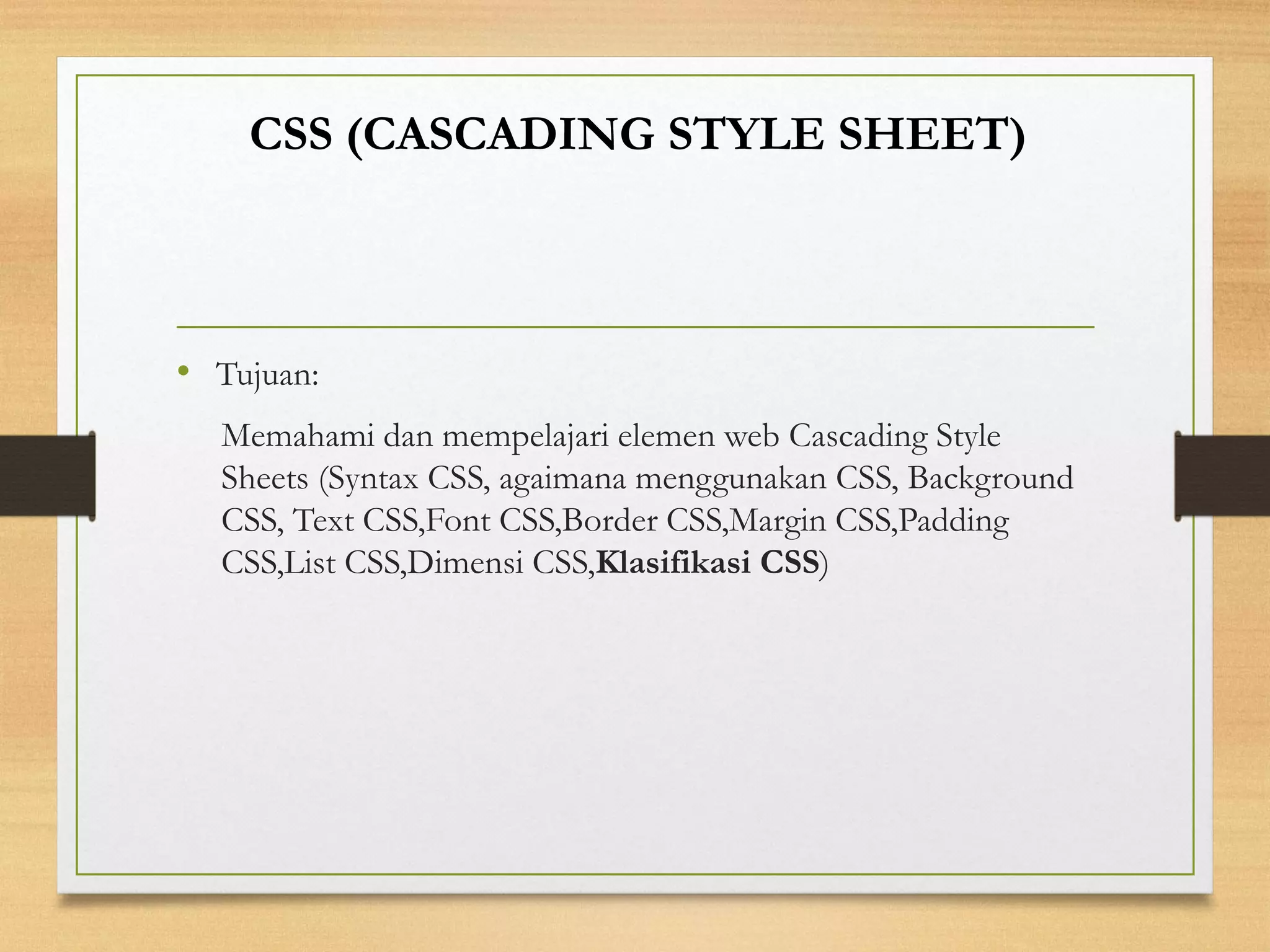 •Tujuan: 
Memahami dan mempelajari elemen web Cascading Style Sheets(Syntax CSS, agaimana menggunakan CSS, Background CSS, Text CSS,Font CSS,Border CSS,Margin CSS,Padding CSS,List CSS,Dimensi CSS,Klasifikasi CSS) 
CSS (CASCADING STYLE SHEET)  