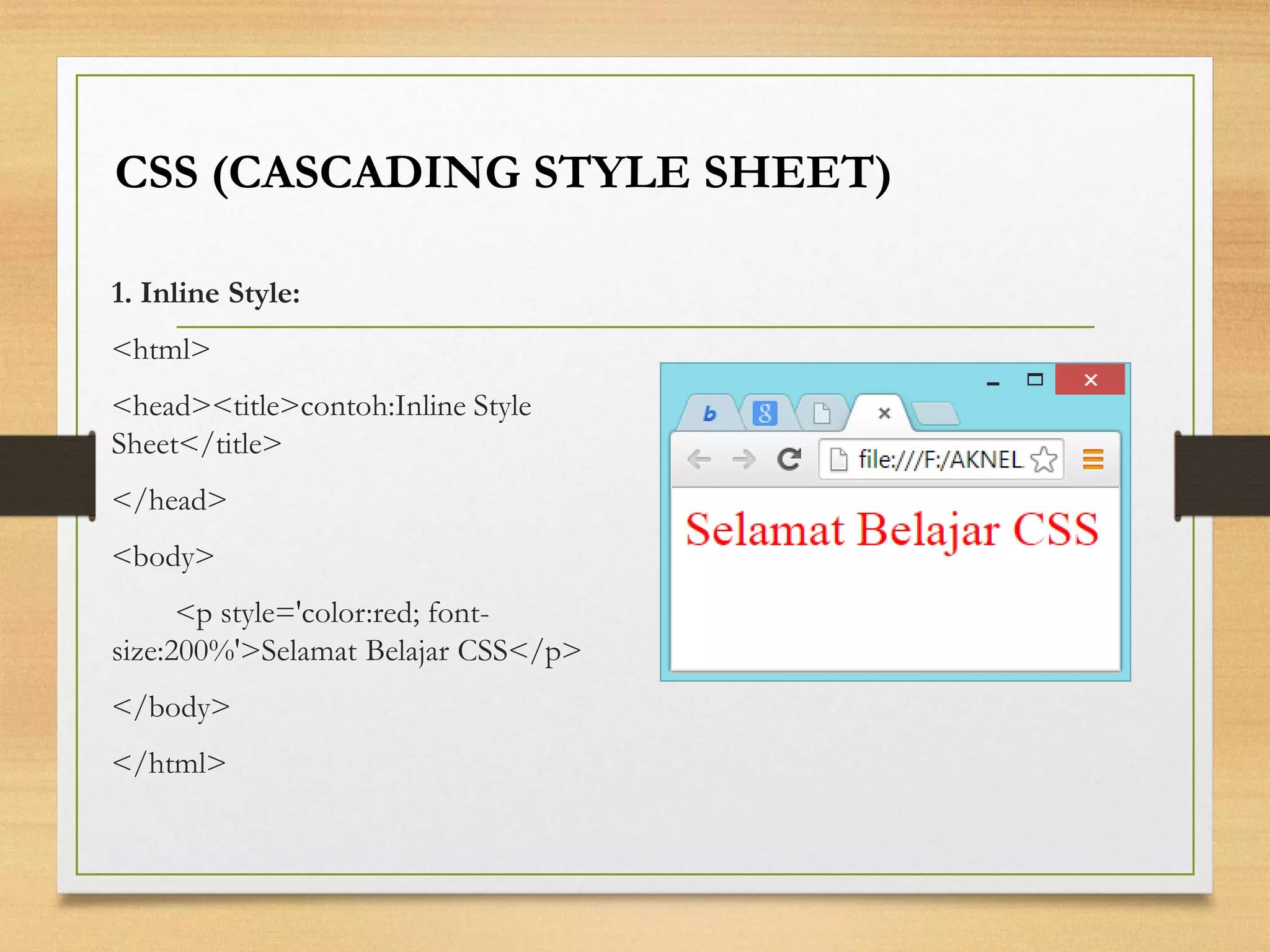 1. Inline Style: 
<html> 
<head><title>contoh:Inline Style Sheet</title> 
</head> 
<body> 
<p style='color:red; font- size:200%'>Selamat Belajar CSS</p> 
</body> 
</html> 
CSS (CASCADING STYLE SHEET)  