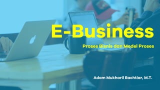 E-Business
Proses Bisnis dan Model Proses
Adam Mukharil Bachtiar, M.T.
 