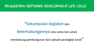 PENGERTIAN SOFTWARE DEVELOPMENT LIFE CYCLE

“Sekumpulan kegiatan dan

keterhubungannya satu sama lain untuk
mendukung pembangunan dari sebuah perangkat lunak”

 