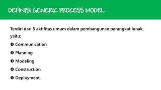 DEFINISI GENERIC PROCESS MODEL
Terdiri dari 5 aktifitas umum dalam pembangunan perangkat lunak,
yaitu:
 Communication
 Planning

 Modeling
 Construction

 Deployment.

 