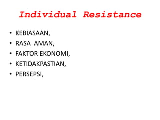 Individual Resistance
• KEBIASAAN,
• RASA AMAN,
• FAKTOR EKONOMI,
• KETIDAKPASTIAN,
• PERSEPSI,
 