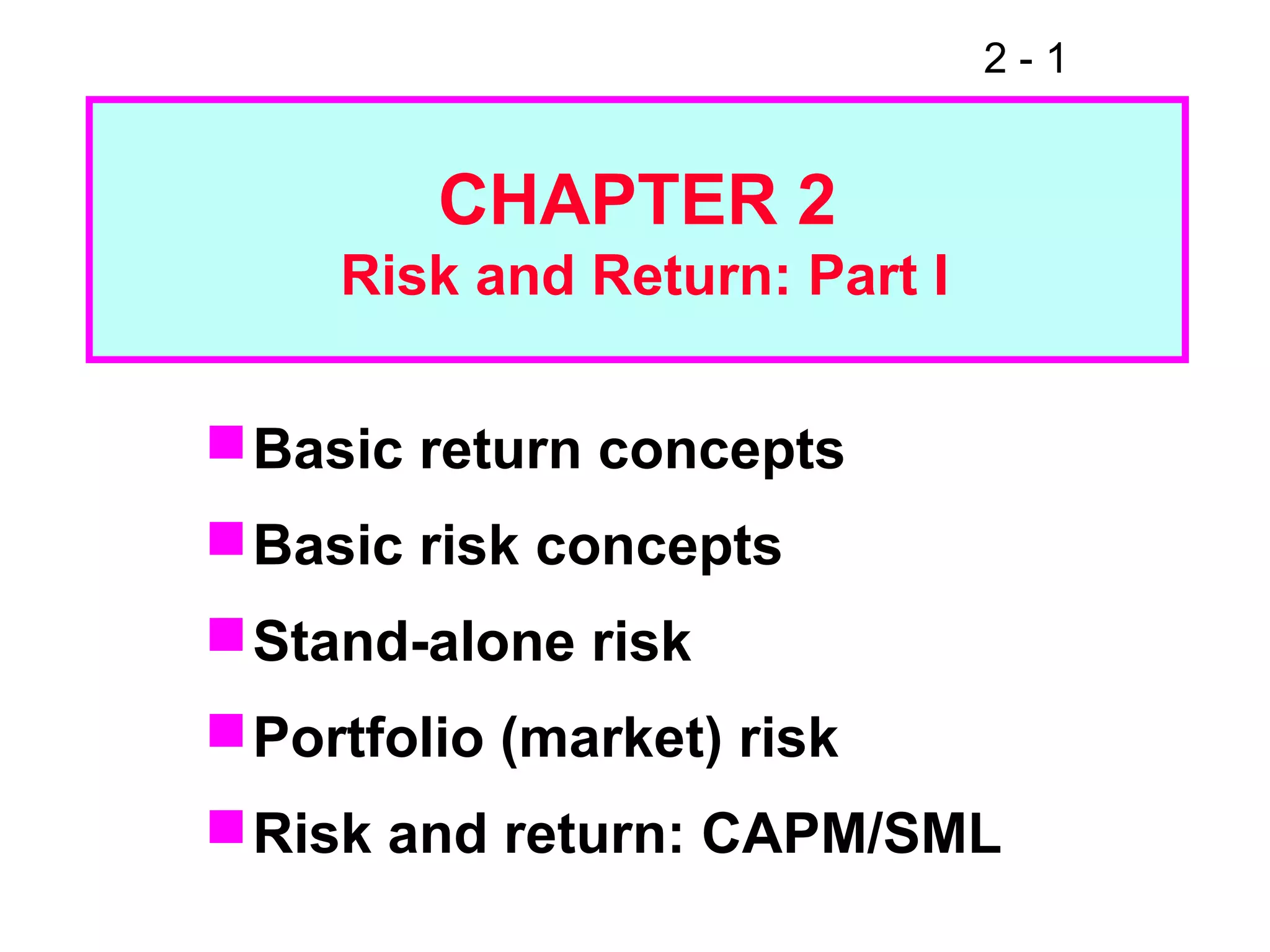 2 - 1
CHAPTER 2
Risk and Return: Part I
Basic return concepts
Basic risk concepts
Stand-alone risk
Portfolio (market) risk
Risk and return: CAPM/SML
 