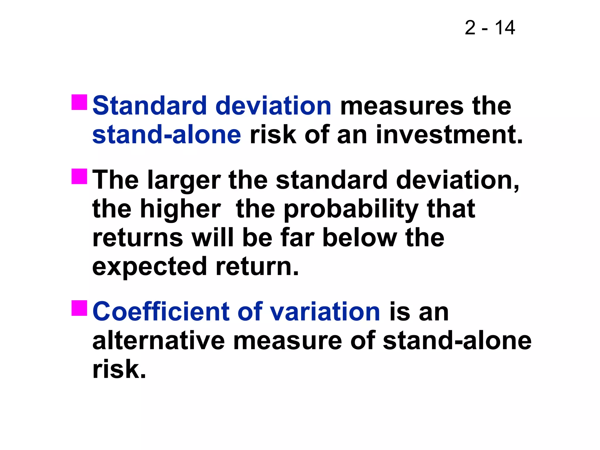 2 - 14
Standard deviation measures the
stand-alone risk of an investment.
The larger the standard deviation,
the higher the probability that
returns will be far below the
expected return.
Coefficient of variation is an
alternative measure of stand-alone
risk.
 