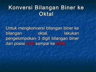 Konversi Bilangan Biner keKonversi Bilangan Biner ke
OktalOktal
Untuk mengkonversi bilangan biner keUntuk mengkonversi bilangan biner ke
bilangan oktal, lakukanbilangan oktal, lakukan
pengelompokan 3 digit bilangan binerpengelompokan 3 digit bilangan biner
dari posisidari posisi LSBLSB sampai kesampai ke MSBMSB
 