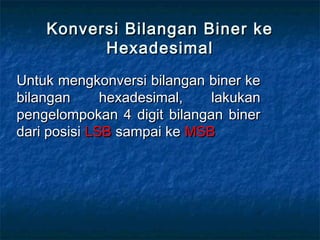 Konversi Bilangan Biner keKonversi Bilangan Biner ke
HexadesimalHexadesimal
Untuk mengkonversi bilangan biner keUntuk mengkonversi bilangan biner ke
bilangan hexadesimal, lakukanbilangan hexadesimal, lakukan
pengelompokan 4 digit bilangan binerpengelompokan 4 digit bilangan biner
dari posisidari posisi LSBLSB sampai kesampai ke MSBMSB
 