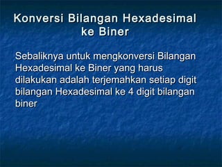 Konversi Bilangan HexadesimalKonversi Bilangan Hexadesimal
ke Binerke Biner
Sebaliknya untuk mengkonversi BilanganSebaliknya untuk mengkonversi Bilangan
Hexadesimal ke Biner yang harusHexadesimal ke Biner yang harus
dilakukan adalah terjemahkan setiap digitdilakukan adalah terjemahkan setiap digit
bilangan Hexadesimal ke 4 digit bilanganbilangan Hexadesimal ke 4 digit bilangan
binerbiner
 