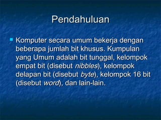 PendahuluanPendahuluan
 Komputer secara umum bekerja denganKomputer secara umum bekerja dengan
beberapa jumlah bit khusus. Kumpulanbeberapa jumlah bit khusus. Kumpulan
yang Umum adalah bit tunggal, kelompokyang Umum adalah bit tunggal, kelompok
empat bit (disebutempat bit (disebut nibblesnibbles), kelompok), kelompok
delapan bit (disebutdelapan bit (disebut bytebyte), kelompok 16 bit), kelompok 16 bit
(disebut(disebut wordword), dan lain-lain.), dan lain-lain.
 