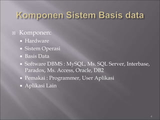  Komponen:
 Hardware
 Sistem Operasi
 Basis Data
 Software DBMS : MySQL, Ms. SQL Server, Interbase,
Paradox, Ms. Access, Oracle, DB2
 Pemakai : Programmer, User Aplikasi
 Aplikasi Lain
4
 