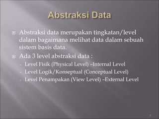  Abstraksi data merupakan tingkatan/level
dalam bagaimana melihat data dalam sebuah
sistem basis data.
 Ada 3 level abstraksi data :
- Level Fisik (Physical Level) –Internal Level
- Level Logik/Konseptual (Conceptual Level)
- Level Penampakan (View Level) –External Level
5
 