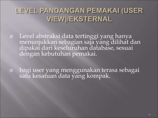  Level abstraksi data tertinggi yang hanya
menunjukkan sebagian saja yang dilihat dan
dipakai dari keseluruhan database, sesuai
dengan kebutuhan pemakai.
 bagi user yang menggunakan terasa sebagai
satu kesatuan data yang kompak.
8
 