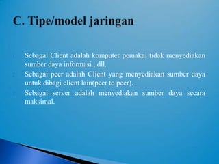 1)   Sebagai Client adalah komputer pemakai tidak menyediakan
     sumber daya informasi , dll.
2)   Sebagai peer adalah Client yang menyediakan sumber daya
     untuk dibagi client lain(peer to peer).
3)   Sebagai server adalah menyediakan sumber daya secara
     maksimal.
 