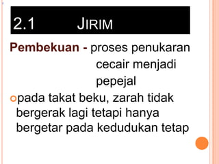 z

2.1

JIRIM

Pembekuan - proses penukaran
cecair menjadi
pepejal
pada takat beku, zarah tidak
bergerak lagi tetapi hanya
bergetar pada kedudukan tetap

 