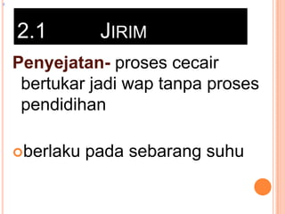 z

2.1

JIRIM

Penyejatan- proses cecair
bertukar jadi wap tanpa proses
pendidihan
berlaku

pada sebarang suhu

 