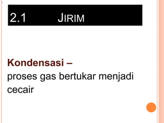 z

2.1

JIRIM

Kondensasi –
proses gas bertukar menjadi
cecair

 