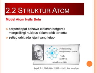 2.2 STRUKTUR ATOM
Model Atom Neils Bohr
berpendapat bahawa elektron bergerak
mengelilingi nukleus dalam orbit tertentu
 setiap orbit ada jejari yang tetap


 