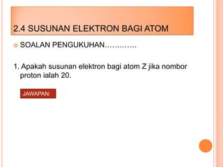 2.4 SUSUNAN ELEKTRON BAGI ATOM


SOALAN PENGUKUHAN………….

1. Apakah susunan elektron bagi atom Z jika nombor
proton ialah 20.
JAWAPAN:

 