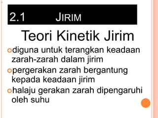 z

2.1

JIRIM

Teori Kinetik Jirim
diguna

untuk terangkan keadaan
zarah-zarah dalam jirim
pergerakan zarah bergantung
kepada keadaan jirim
halaju gerakan zarah dipengaruhi
oleh suhu

 