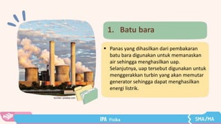 Sumber: pixabay.com
1. Batu bara
 Panas yang dihasilkan dari pembakaran
batu bara digunakan untuk memanaskan
air sehingga menghasilkan uap.
Selanjutnya, uap tersebut digunakan untuk
menggerakkan turbin yang akan memutar
generator sehingga dapat menghasilkan
energi listrik.
 