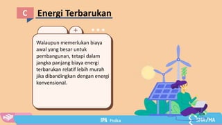 Energi Terbarukan
C
Walaupun memerlukan biaya
awal yang besar untuk
pembangunan, tetapi dalam
jangka panjang biaya energi
terbarukan relatif lebih murah
jika dibandingkan dengan energi
konvensional.
 