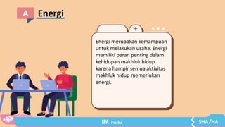 Energi
A
Energi merupakan kemampuan
untuk melakukan usaha. Energi
memiliki peran penting dalam
kehidupan makhluk hidup
karena hampir semua aktivitas
makhluk hidup memerlukan
energi.
 