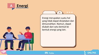 Energi
A
Energi merupakan suatu hal
yang tidak dapat diciptakan dan
dimusnahkan. Namun, dapat
diubah dari satu bentuk ke
bentuk energi yang lain.
 