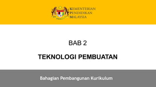 Peneraju Pendidikan Negara
Bahagian Pembangunan Kurikulum
BAB 2
TEKNOLOGI PEMBUATAN
 