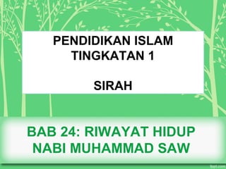 BAB 24: RIWAYAT HIDUP
NABI MUHAMMAD SAW
PENDIDIKAN ISLAM
TINGKATAN 1
SIRAH
 