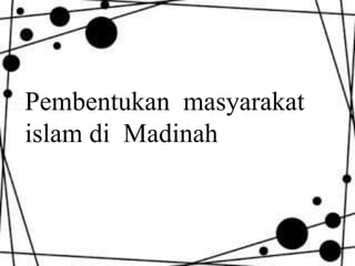 Pembentukan masyarakat
islam di Madinah
 