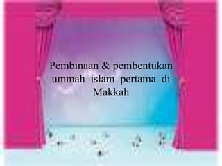Pembinaan & pembentukan
ummah islam pertama di
Makkah
 