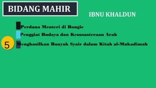 IBNU KHALDUN
55
BIDANG MAHIR
Penggiat Budaya dan Kesusasteraan Arab
Perdana Menteri di Bongie
Menghasilkan Banyak Syair dalam Kitab al-Mukadimah
 