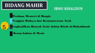 IBNU KHALDUN
55
BIDANG MAHIR
Penggiat Budaya dan Kesusasteraan Arab
Perdana Menteri di Bongie
Menghasilkan Banyak Syair dalam Kitab al-Mukadimah
Ketua hakim di Mesir
 