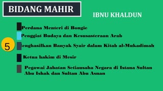 IBNU KHALDUN
Perdana Menteri di Bongie
Penggiat Budaya dan Kesusasteraan Arab
Menghasilkan Banyak Syair dalam Kitab al-Mukadimah
Ketua hakim di Mesir
55
BIDANG MAHIR
Pegawai Jabatan Setiausaha Negara di Istana Sultan
Abu Ishak dan Sultan Abu Asnan
 
