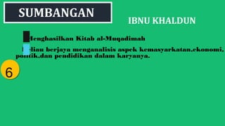 IBNU KHALDUN
Menghasilkan Kitab al-Muqadimah
Beliau berjaya menganalisis aspek kemasyarkatan,ekonomi,
politik,dan pendidikan dalam karyanya.
66
SUMBANGAN
 