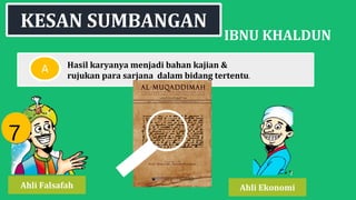 KESAN SUMBANGAN
IBNU KHALDUN
Hasil karyanya menjadi bahan kajian &
rujukan para sarjana dalam bidang tertentu.
A
Ahli EkonomiAhli Falsafah
77
 
