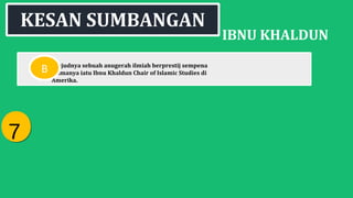 IBNU KHALDUN
Wujudnya sebuah anugerah ilmiah berprestij sempena
namanya iatu Ibnu Khaldun Chair of Islamic Studies di
Amerika.
KESAN SUMBANGAN
B
77
 