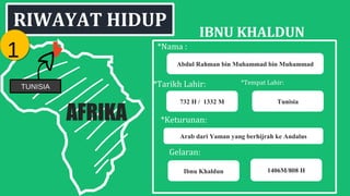 RIWAYAT HIDUP
TUNISIA
AFRIKA
IBNU KHALDUN
*Nama :
732 H / 1332 M
*Tarikh Lahir:
Abdul Rahman bin Muhammad bin Muhammad
Tunisia
*Tempat Lahir:
*Keturunan:
Arab dari Yaman yang berhijrah ke Andalus
Gelaran:
Ibnu Khaldun 1406M/808 H
11
 