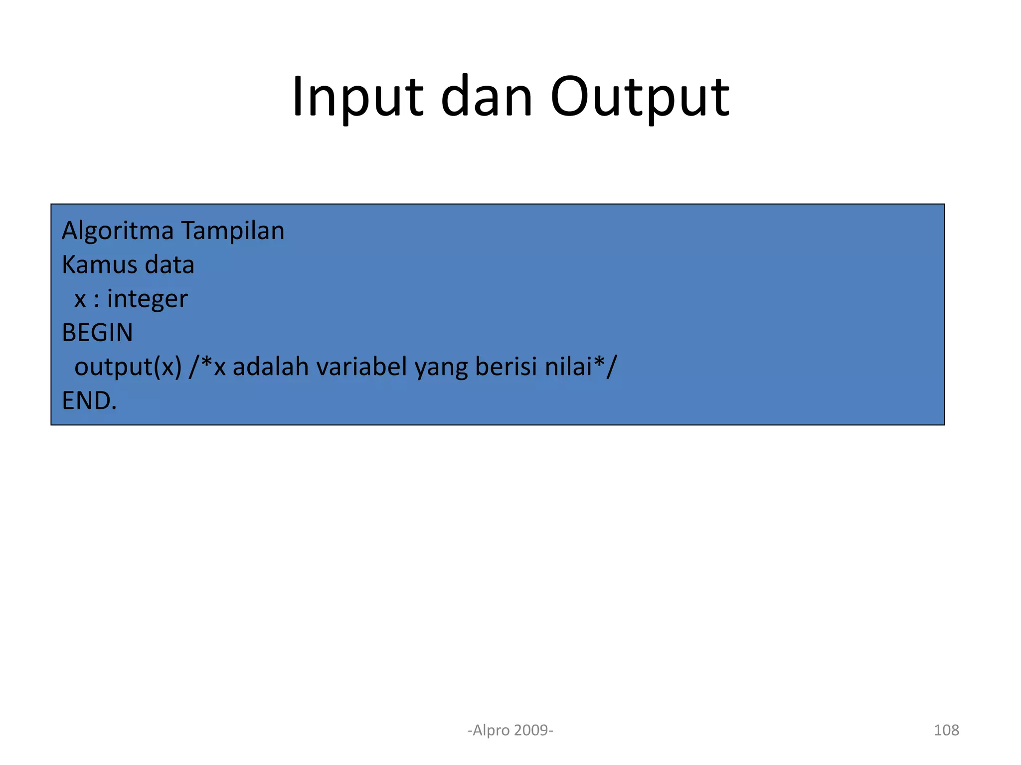 Input dan Output
-Alpro 2009- 108
Algoritma Tampilan
Kamus data
x : integer
BEGIN
output(x) /*x adalah variabel yang berisi nilai*/
END.
 
