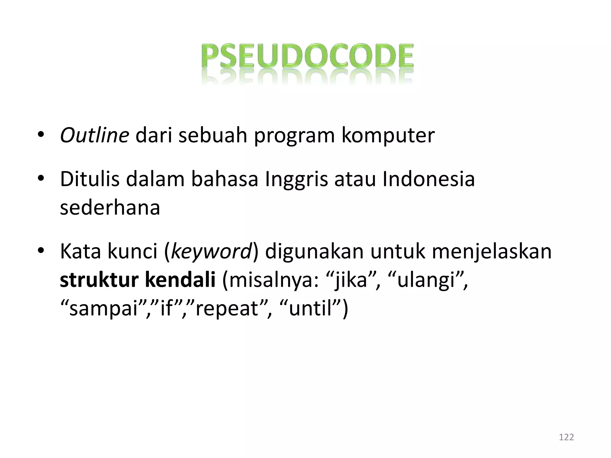 • Outline dari sebuah program komputer
• Ditulis dalam bahasa Inggris atau Indonesia
sederhana
• Kata kunci (keyword) digunakan untuk menjelaskan
struktur kendali (misalnya: “jika”, “ulangi”,
“sampai”,”if”,”repeat”, “until”)
122
 