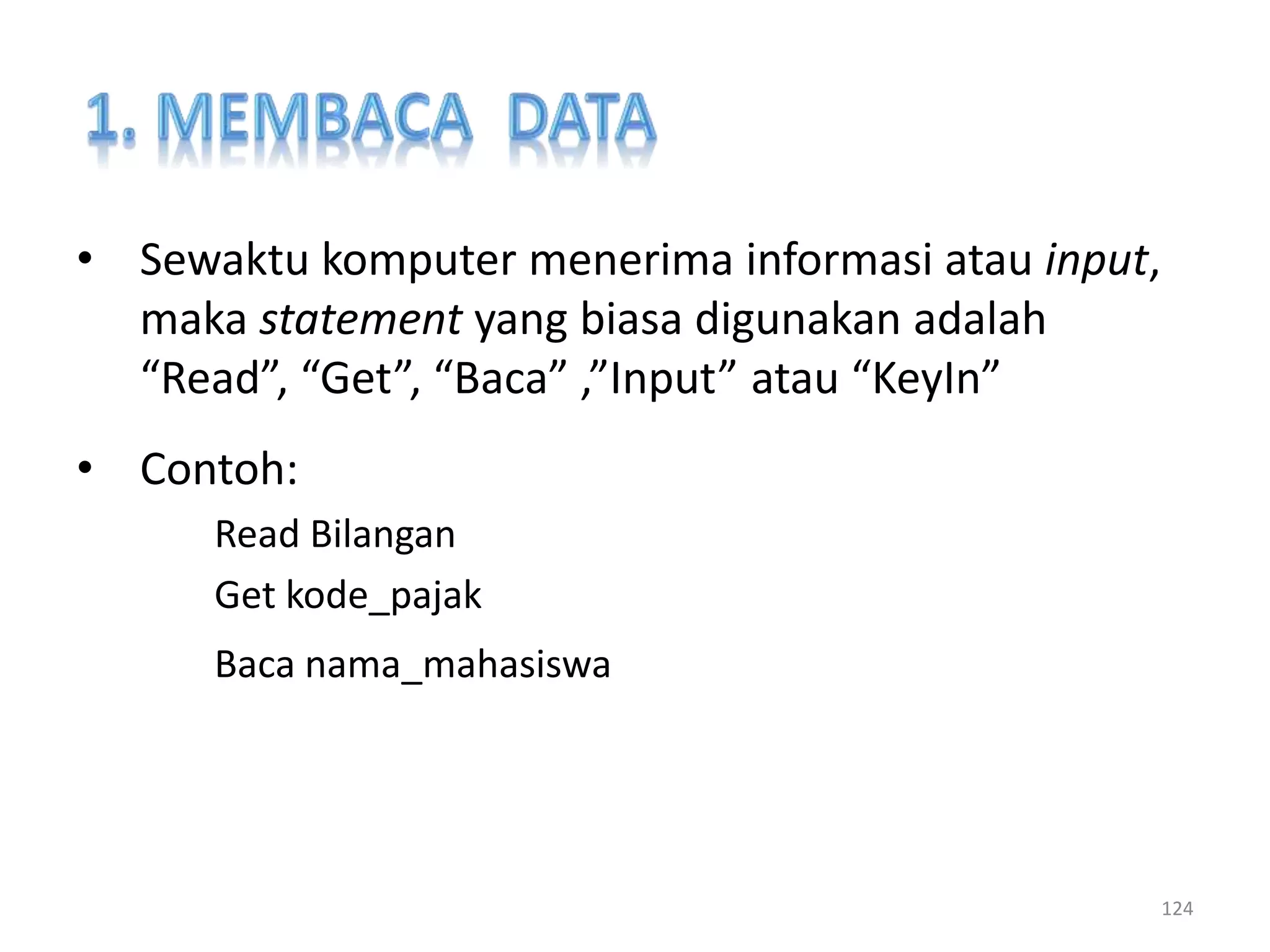 • Sewaktu komputer menerima informasi atau input,
maka statement yang biasa digunakan adalah
“Read”, “Get”, “Baca” ,”Input” atau “KeyIn”
• Contoh:
Read Bilangan
Get kode_pajak
Baca nama_mahasiswa
124
 