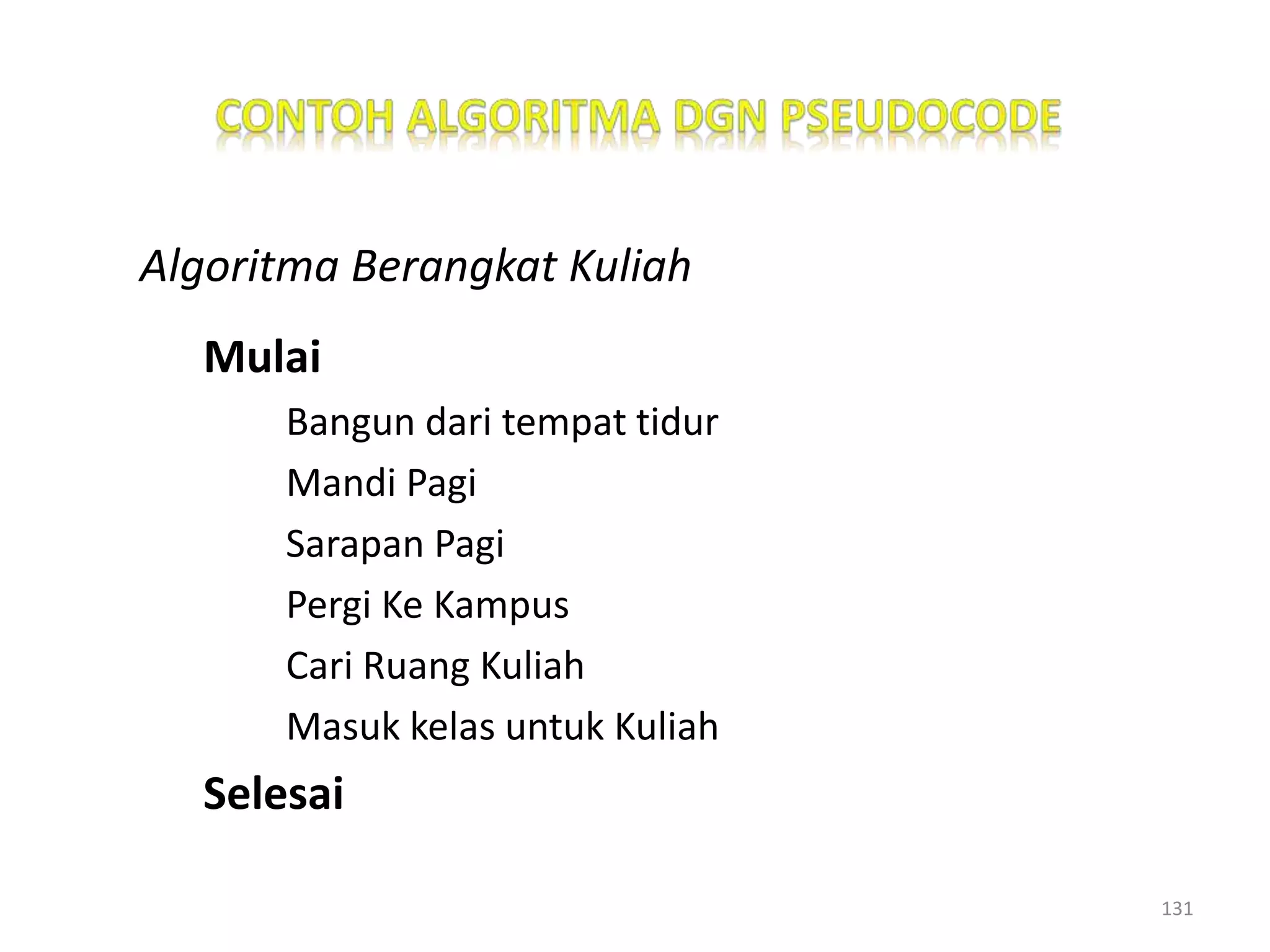 Algoritma Berangkat Kuliah
Mulai
Bangun dari tempat tidur
Mandi Pagi
Sarapan Pagi
Pergi Ke Kampus
Cari Ruang Kuliah
Masuk kelas untuk Kuliah
Selesai
131
 