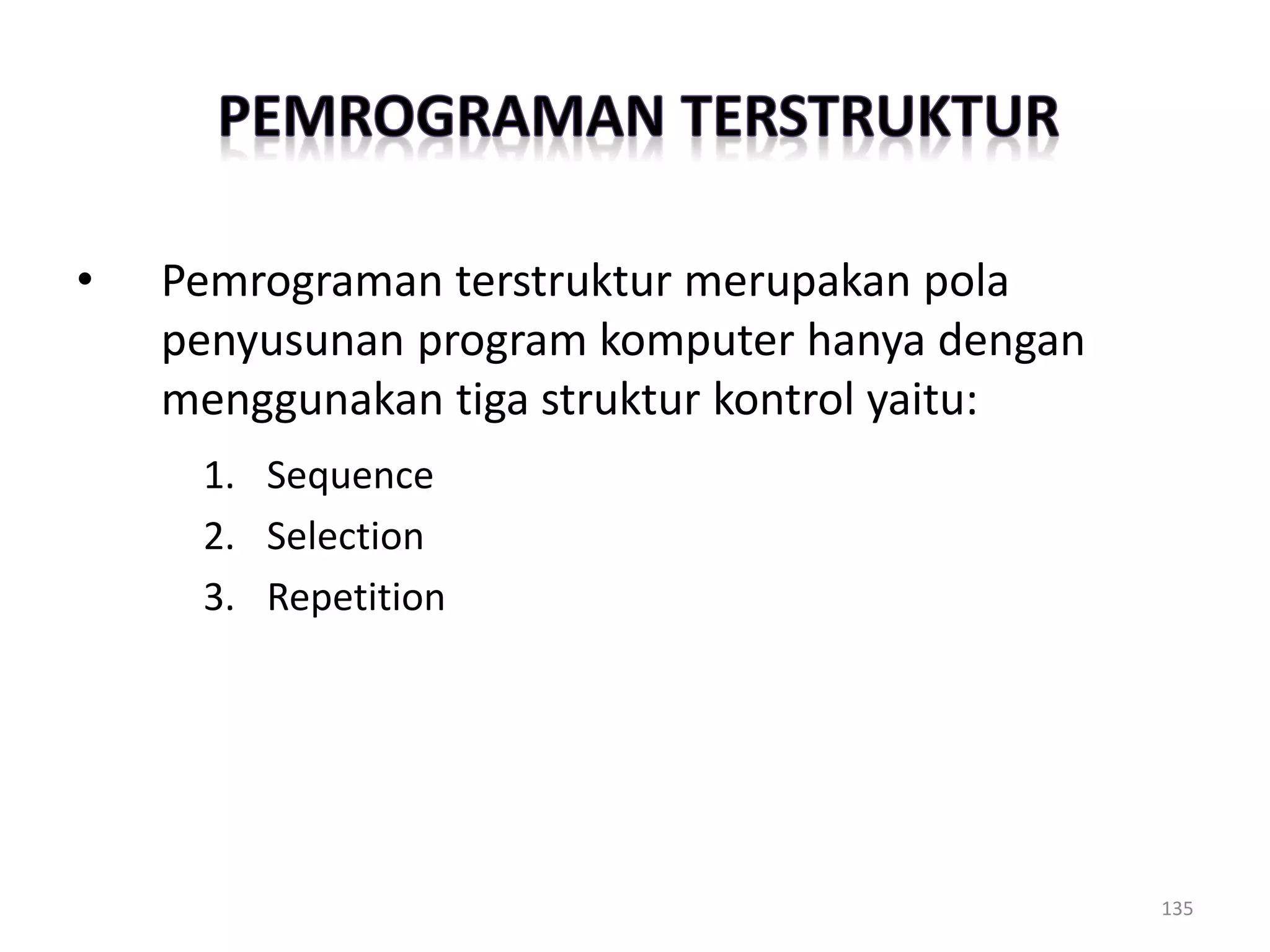 • Pemrograman terstruktur merupakan pola
penyusunan program komputer hanya dengan
menggunakan tiga struktur kontrol yaitu:
1. Sequence
2. Selection
3. Repetition
135
 