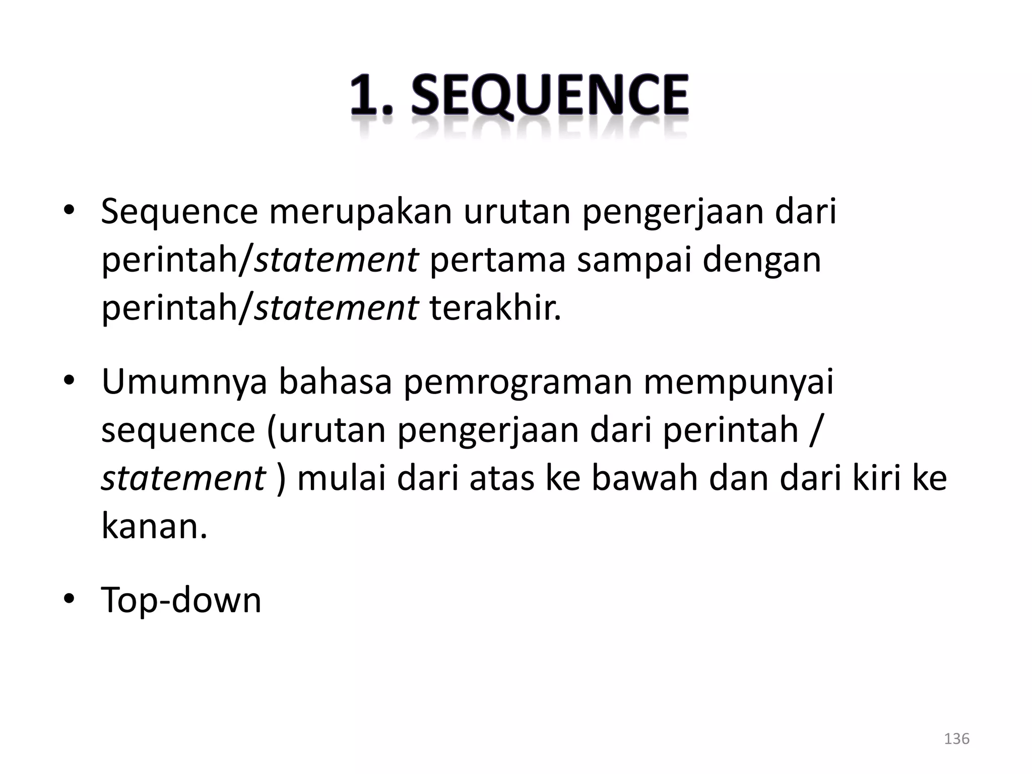 • Sequence merupakan urutan pengerjaan dari
perintah/statement pertama sampai dengan
perintah/statement terakhir.
• Umumnya bahasa pemrograman mempunyai
sequence (urutan pengerjaan dari perintah /
statement ) mulai dari atas ke bawah dan dari kiri ke
kanan.
• Top-down
136
 