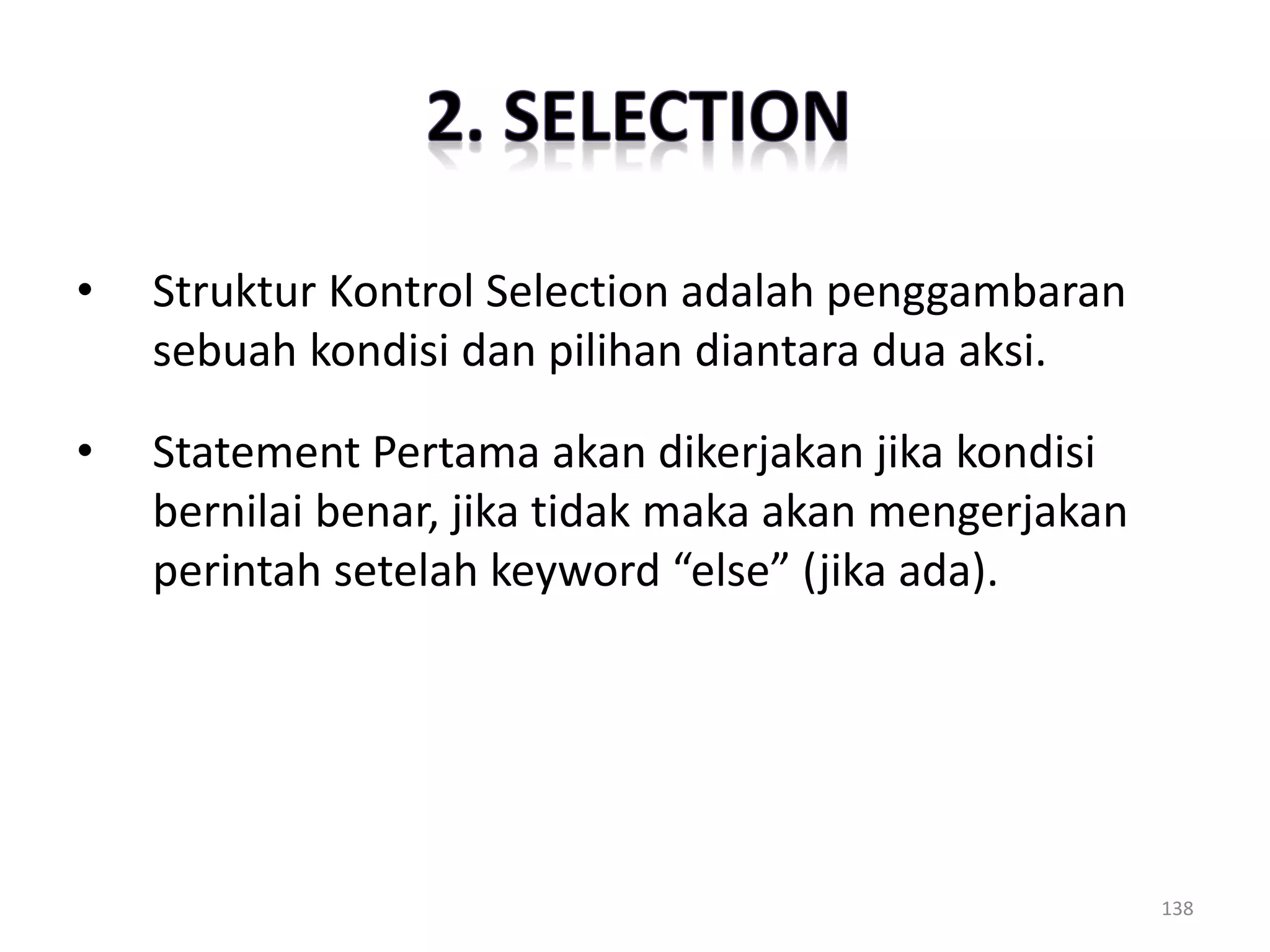 • Struktur Kontrol Selection adalah penggambaran
sebuah kondisi dan pilihan diantara dua aksi.
• Statement Pertama akan dikerjakan jika kondisi
bernilai benar, jika tidak maka akan mengerjakan
perintah setelah keyword “else” (jika ada).
138
 